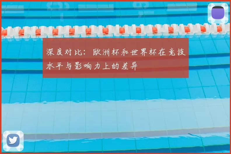 深度对比：欧洲杯和世界杯在竞技水平与影响力上的差异