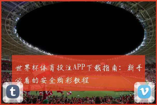 世界杯体育投注APP下载指南:新手必看的安全购彩教程