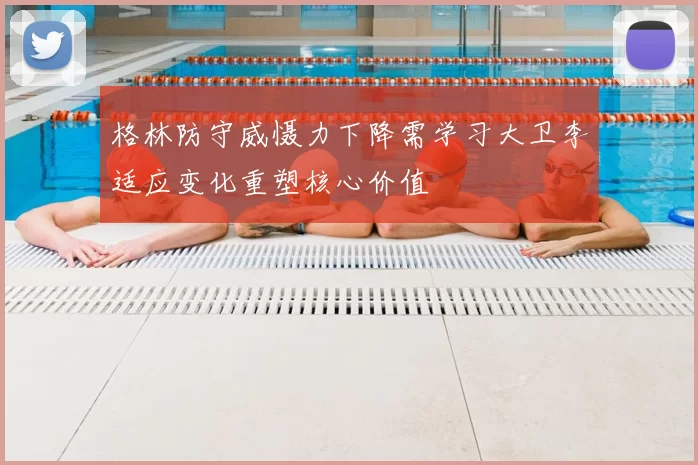 格林防守威慑力下降需学习大卫李适应变化重塑核心价值