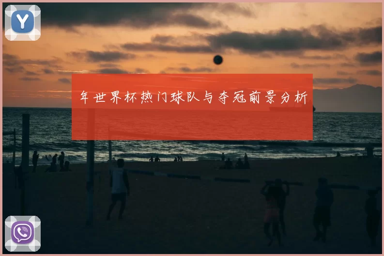 年世界杯热门球队与夺冠前景分析
