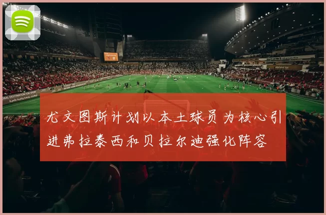 尤文图斯计划以本土球员为核心引进弗拉泰西和贝拉尔迪强化阵容