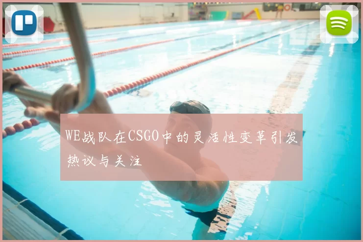 WE战队在CSGO中的灵活性变革引发热议与关注