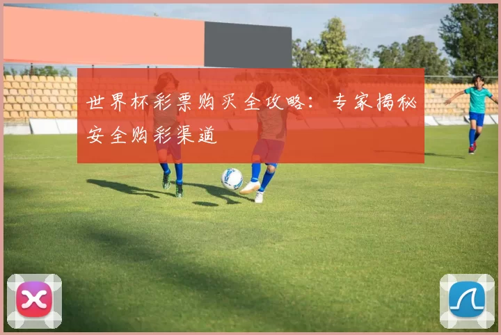世界杯彩票购买全攻略：专家揭秘安全购彩渠道