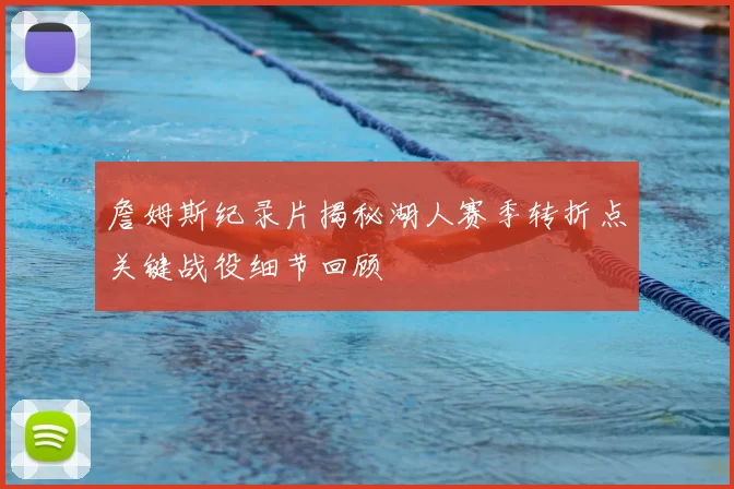 詹姆斯纪录片揭秘湖人赛季转折点关键战役细节回顾