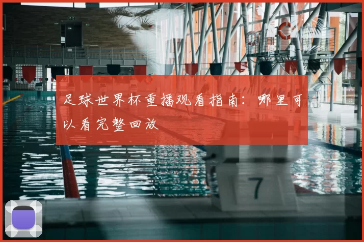 足球世界杯重播观看指南:哪里可以看完整回放