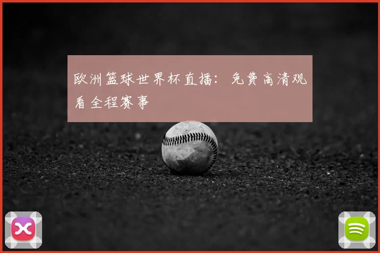 欧洲篮球世界杯直播：免费高清观看全程赛事