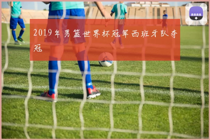 2019年男篮世界杯冠军西班牙队夺冠