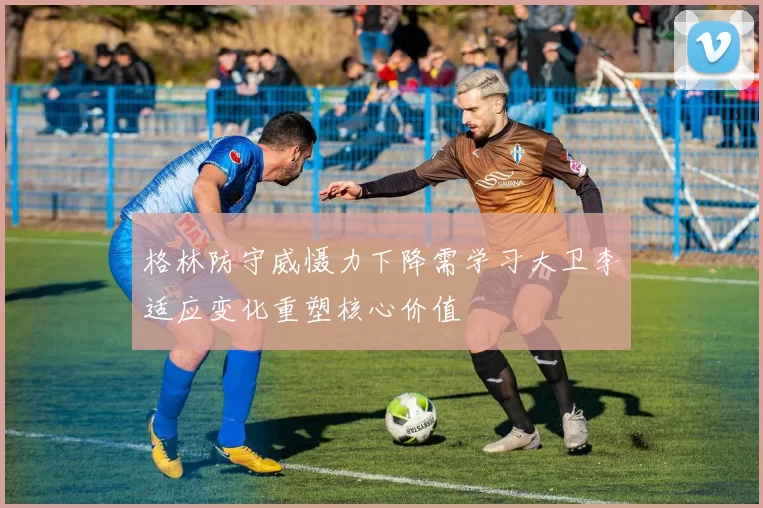 格林防守威慑力下降需学习大卫李适应变化重塑核心价值
