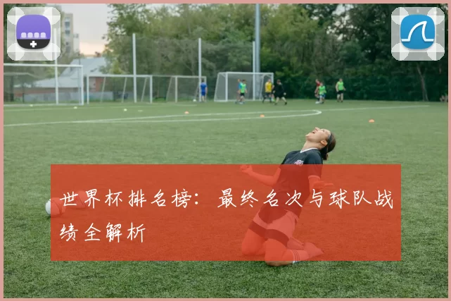 世界杯排名榜:最终名次与球队战绩全解析