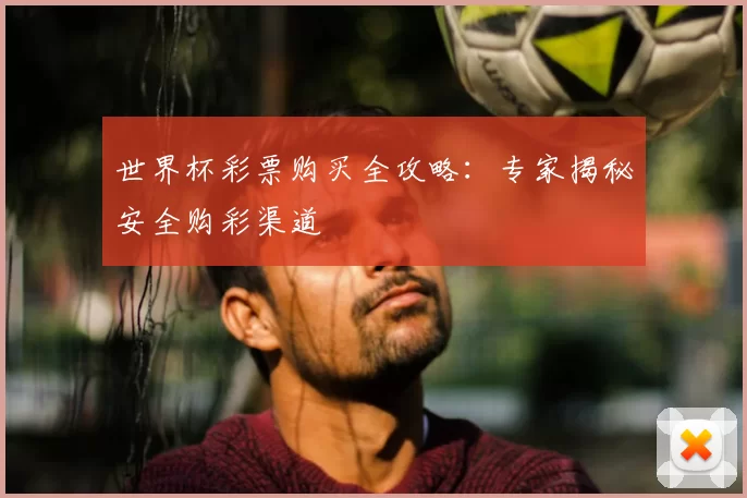世界杯彩票购买全攻略：专家揭秘安全购彩渠道