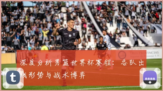 深度分析男篮世界杯赛程:各队出线形势与战术博弈