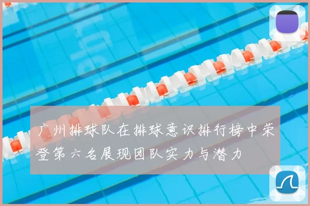 广州排球队在排球意识排行榜中荣登第六名展现团队实力与潜力