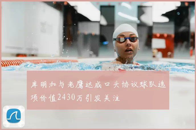库明加与老鹰达成口头协议球队选项价值2430万引发关注