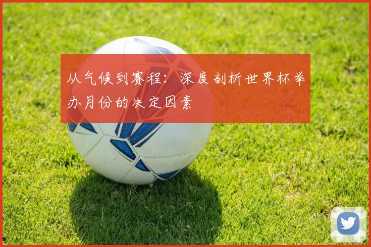 从气候到赛程:深度剖析世界杯举办月份的决定因素