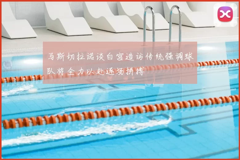 马斯切拉诺谈白宫造访传统强调球队将全力以赴逐场拼搏