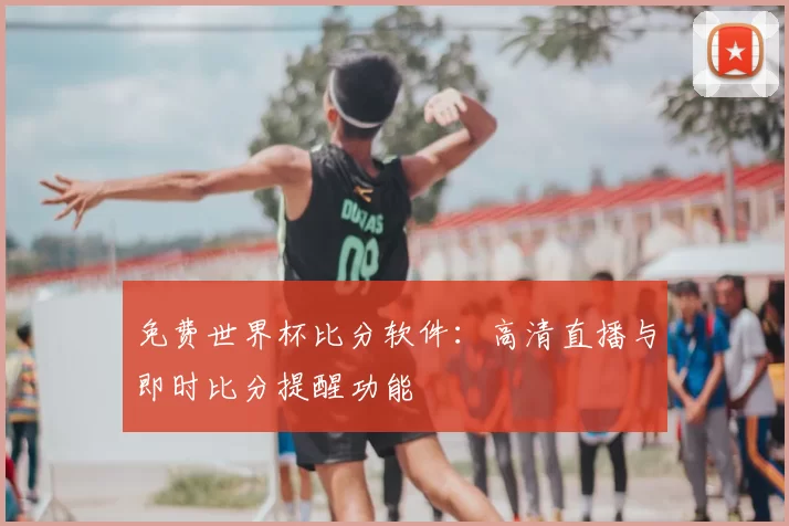 免费世界杯比分软件：高清直播与即时比分提醒功能