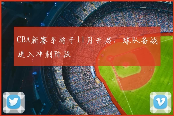 CBA新赛季将于11月开启，球队备战进入冲刺阶段