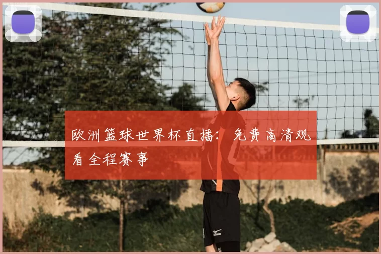欧洲篮球世界杯直播：免费高清观看全程赛事