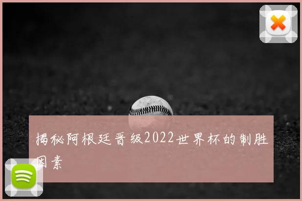 揭秘阿根廷晋级2022世界杯的制胜因素