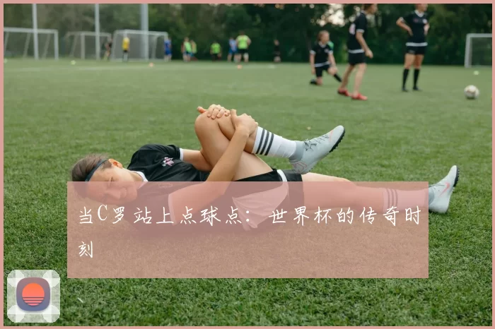 当C罗站上点球点:世界杯的传奇时刻