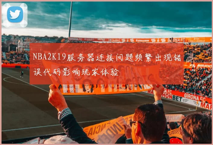 NBA2K19服务器连接问题频繁出现错误代码影响玩家体验