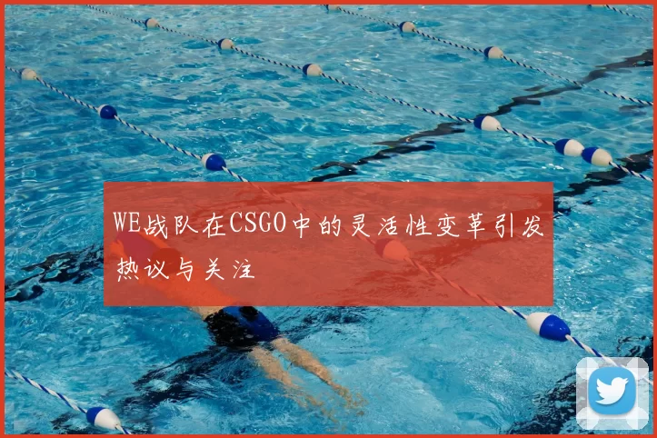 WE战队在CSGO中的灵活性变革引发热议与关注