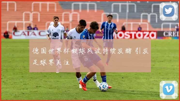 德国世界杯假球风波持续发酵 引发足球界关注