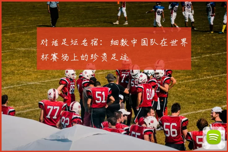 对话足坛名宿：细数中国队在世界杯赛场上的珍贵足迹