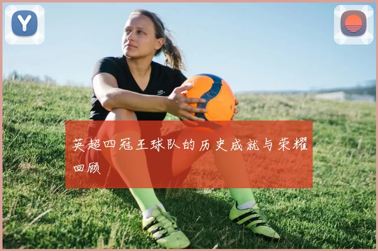 英超四冠王球队的历史成就与荣耀回顾