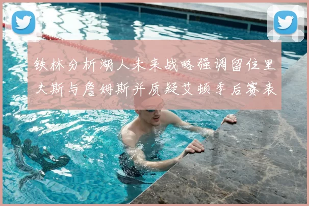 铁林分析湖人未来战略强调留住里夫斯与詹姆斯并质疑艾顿季后赛表现