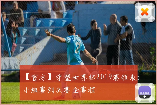 【官方】守望世界杯2019赛程表:小组赛到决赛全赛程