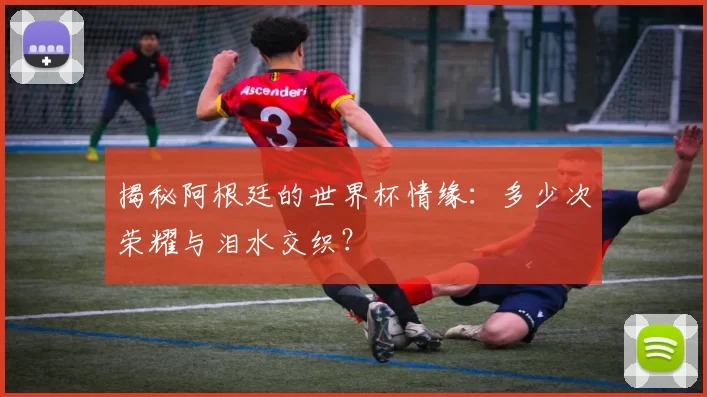 揭秘阿根廷的世界杯情缘:多少次荣耀与泪水交织?