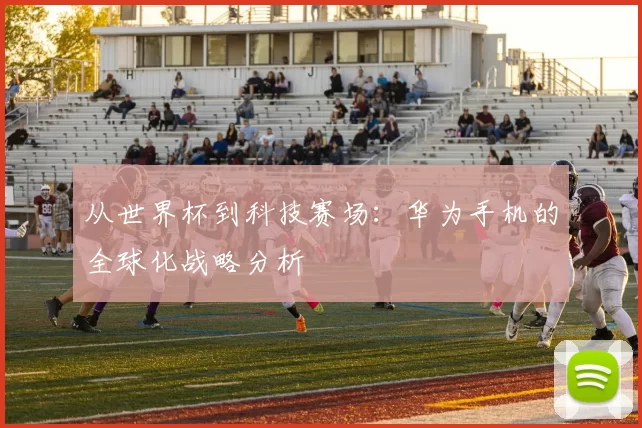 从世界杯到科技赛场:华为手机的全球化战略分析