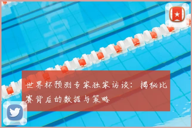 世界杯预测专家独家访谈：揭秘比赛背后的数据与策略