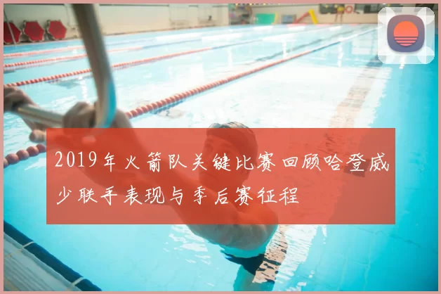 2019年火箭队关键比赛回顾哈登威少联手表现与季后赛征程