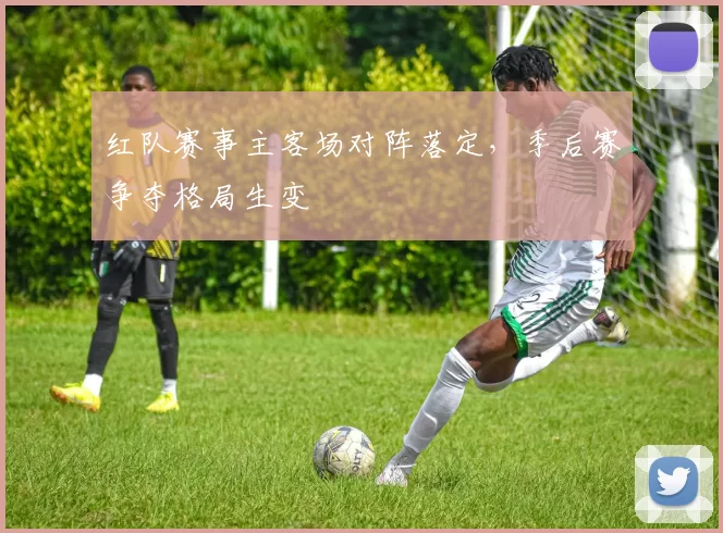 红队赛事主客场对阵落定,季后赛争夺格局生变