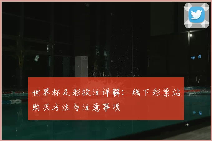 世界杯足彩投注详解：线下彩票站购买方法与注意事项