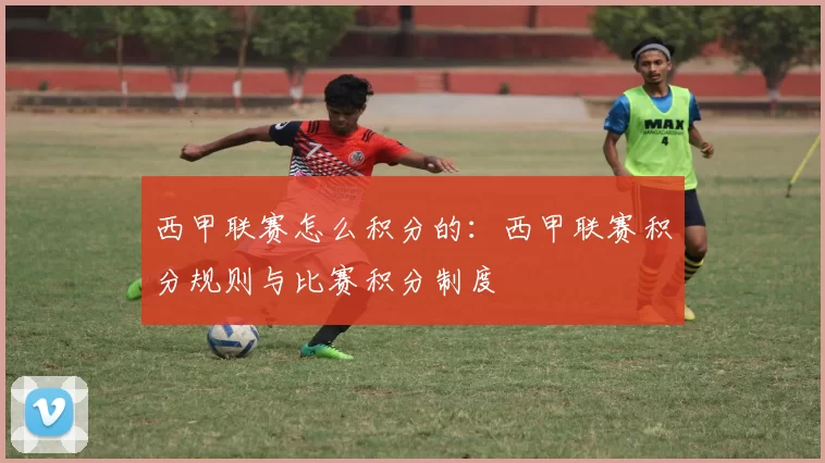 西甲联赛怎么积分的：西甲联赛积分规则与比赛积分制度