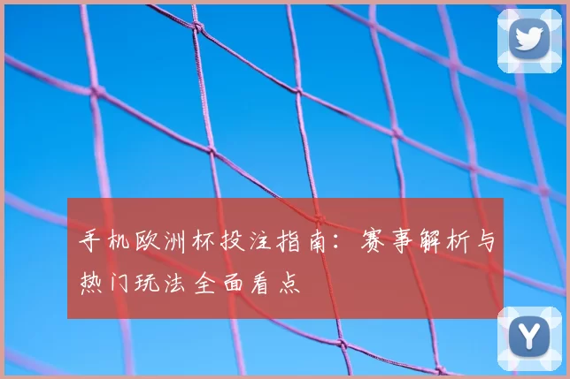 手机欧洲杯投注指南：赛事解析与热门玩法全面看点