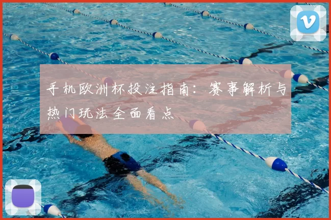 手机欧洲杯投注指南：赛事解析与热门玩法全面看点